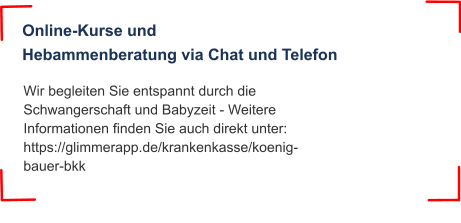 Wir begleiten Sie entspannt durch die Schwangerschaft und Babyzeit - Weitere Informationen finden Sie auch direkt unter: https://glimmerapp.de/krankenkasse/koenig-bauer-bkk Online-Kurse und Hebammenberatung via Chat und Telefon