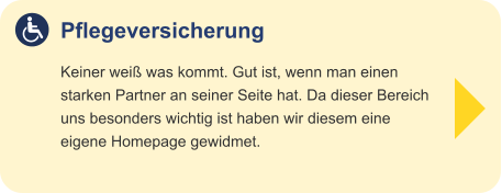 Pflegeversicherung Keiner weiß was kommt. Gut ist, wenn man einenstarken Partner an seiner Seite hat. Da dieser Bereichuns besonders wichtig ist haben wir diesem eine eigene Homepage gewidmet.