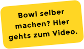 Bowl selber machen? Hier gehts zum Video.