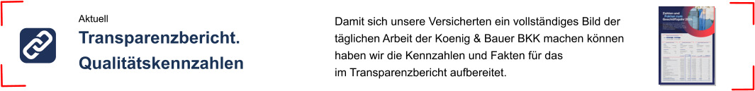 Aktuell Transparenzbericht.Qualitätskennzahlen Damit sich unsere Versicherten ein vollständiges Bild der täglichen Arbeit der Koenig & Bauer BKK machen können haben wir die Kennzahlen und Fakten für das im Transparenzbericht aufbereitet.