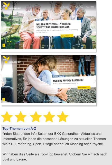Top-Themen von A-Z  finden Sie auf den Info-Seiten der BKK Gesundheit. Aktuelles und Informatives, für jeden die passende Lösungen zu aktuellen Themen wie z.B. Ernährung, Sport, Pflege aber auch Mobbing oder Psyche.  Wir haben dies Seite als Top-Tipp bewertet. Stöbern Sie einfach nach Lust und Laune.